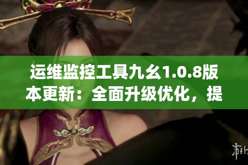 运维监控工具九幺1.0.8版本更新：全面升级优化，提升系统稳定性(1)