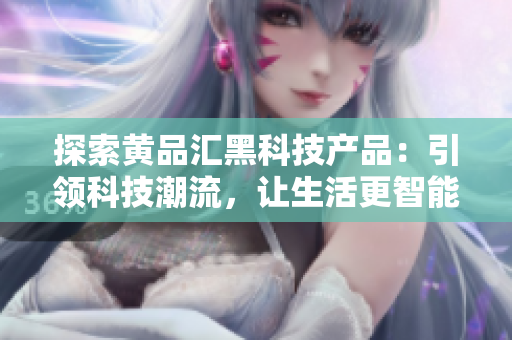 探索黄品汇黑科技产品：引领科技潮流，让生活更智能