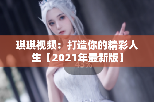 琪琪视频：打造你的精彩人生【2021年最新版】