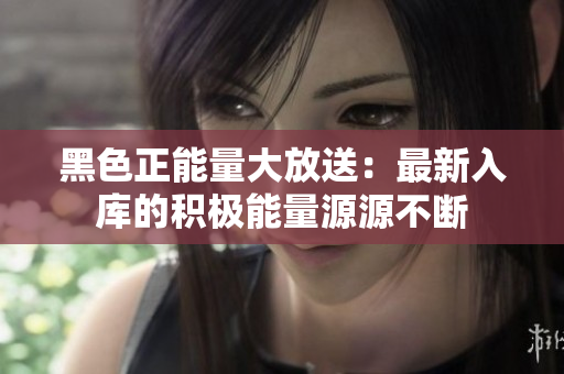 黑色正能量大放送：最新入库的积极能量源源不断