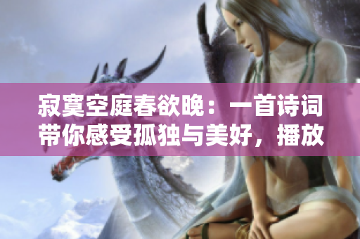 寂寞空庭春欲晚：一首诗词带你感受孤独与美好，播放量超过千万