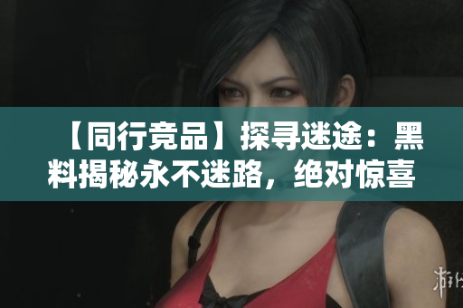 【同行竞品】探寻迷途：黑料揭秘永不迷路，绝对惊喜！