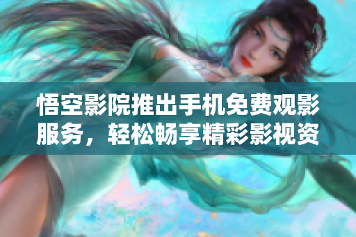悟空影院推出手机免费观影服务，轻松畅享精彩影视资源