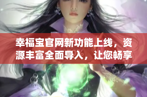幸福宝官网新功能上线，资源丰富全面导入，让您畅享更多精彩内容(1)
