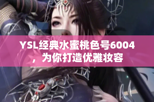 YSL经典水蜜桃色号6004，为你打造优雅妆容