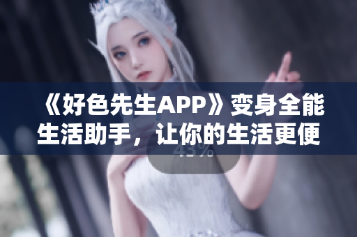 《好色先生APP》变身全能生活助手，让你的生活更便利更精彩！