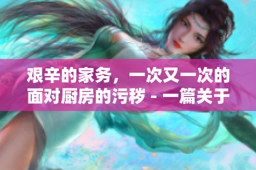 艰辛的家务，一次又一次的面对厨房的污秽 - 一篇关于厨房清洁的叙述。