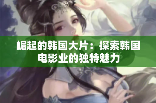 崛起的韩国大片：探索韩国电影业的独特魅力