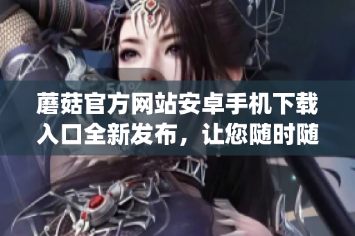 蘑菇官方网站安卓手机下载入口全新发布，让您随时随地畅享精彩体验(1)