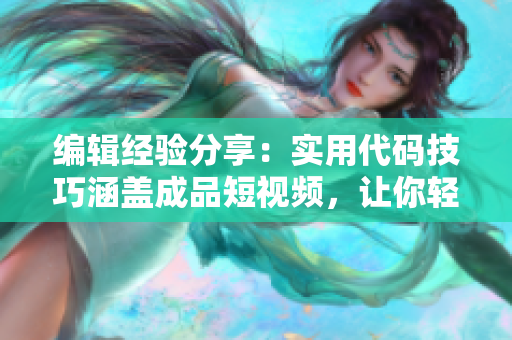 编辑经验分享：实用代码技巧涵盖成品短视频，让你轻松掌握创作窍门