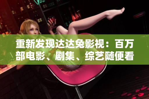 重新发现达达兔影视：百万部电影、剧集、综艺随便看！