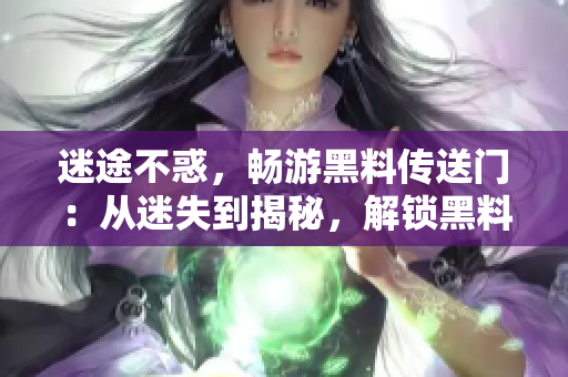 迷途不惑，畅游黑料传送门：从迷失到揭秘，解锁黑料世界的奥秘