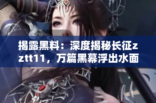 揭露黑料：深度揭秘长征zztt11，万篇黑幕浮出水面