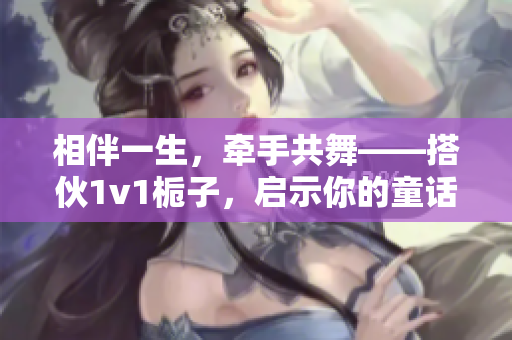 相伴一生，牵手共舞——搭伙1v1栀子，启示你的童话爱情