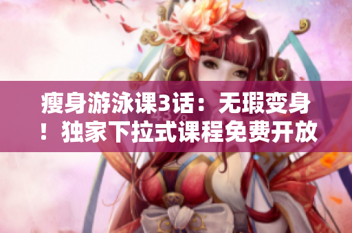 瘦身游泳课3话：无瑕变身！独家下拉式课程免费开放，助你轻松瘦身！