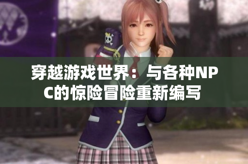 穿越游戏世界：与各种NPC的惊险冒险重新编写 