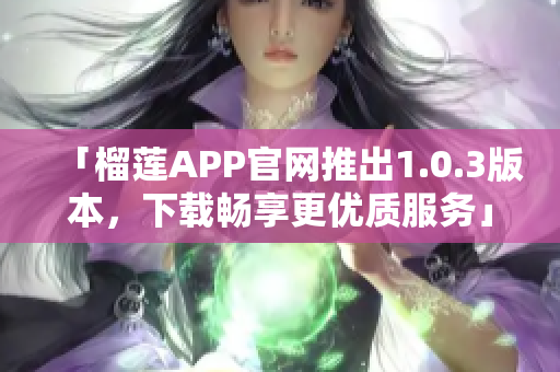「榴莲APP官网推出1.0.3版本，下载畅享更优质服务」