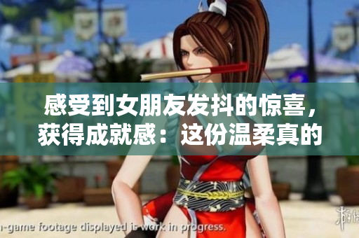 感受到女朋友发抖的惊喜，获得成就感：这份温柔真的让人感动