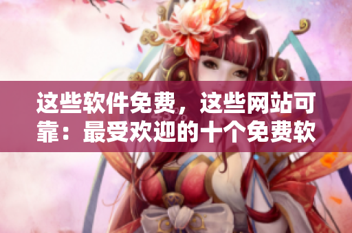 这些软件免费，这些网站可靠：最受欢迎的十个免费软件下载网站排行榜