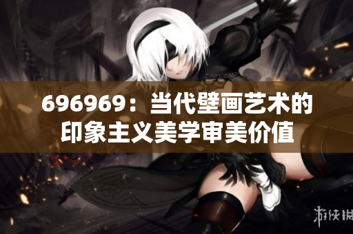 696969：当代壁画艺术的印象主义美学审美价值