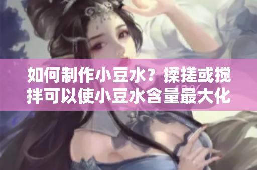 如何制作小豆水？揉搓或搅拌可以使小豆水含量最大化，赶快来试试吧！