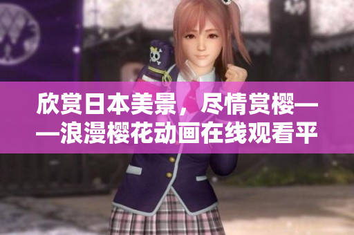 欣赏日本美景，尽情赏樱——浪漫樱花动画在线观看平台