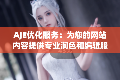 AJE优化服务：为您的网站内容提供专业润色和编辑服务