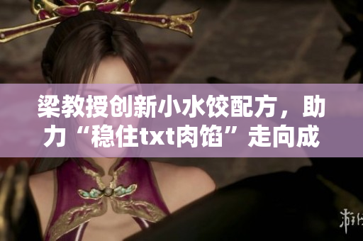 梁教授创新小水饺配方，助力“稳住txt肉馅”走向成功
