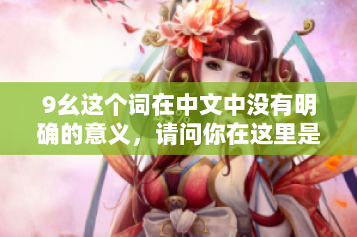 9幺这个词在中文中没有明确的意义，请问你在这里是指什么含义呢？