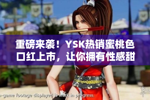 重磅来袭！YSK热销蜜桃色口红上市，让你拥有性感甜美女人味！