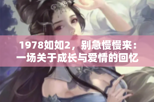 1978如如2，别急慢慢来：一场关于成长与爱情的回忆录