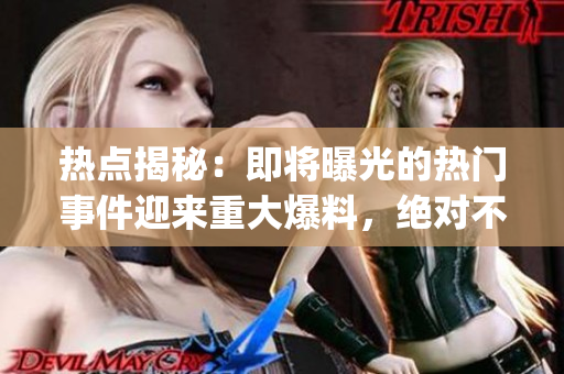 热点揭秘：即将曝光的热门事件迎来重大爆料，绝对不容错过!(1)