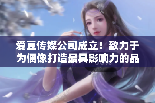 爱豆传媒公司成立！致力于为偶像打造最具影响力的品牌形象