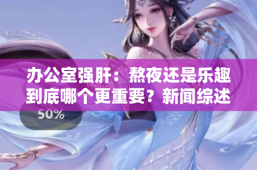 办公室强肝：熬夜还是乐趣到底哪个更重要？新闻综述！