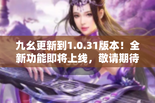 九幺更新到1.0.31版本！全新功能即将上线，敬请期待