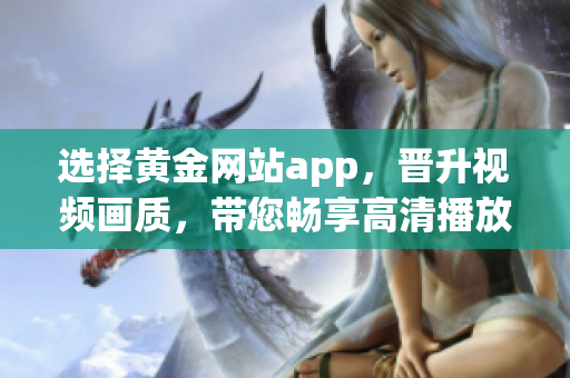 选择黄金网站app，晋升视频画质，带您畅享高清播放体验