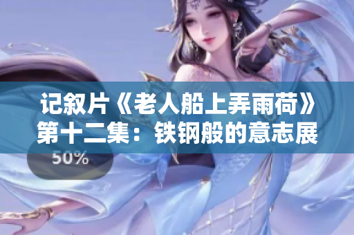 记叙片《老人船上弄雨荷》第十二集：铁钢般的意志展现