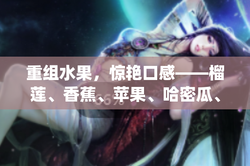 重组水果，惊艳口感——榴莲、香蕉、苹果、哈密瓜、水蜜桃任意组合(1)