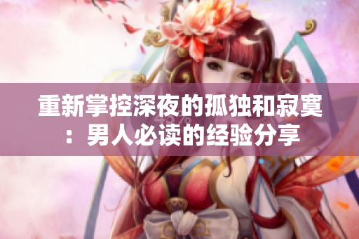 重新掌控深夜的孤独和寂寞：男人必读的经验分享