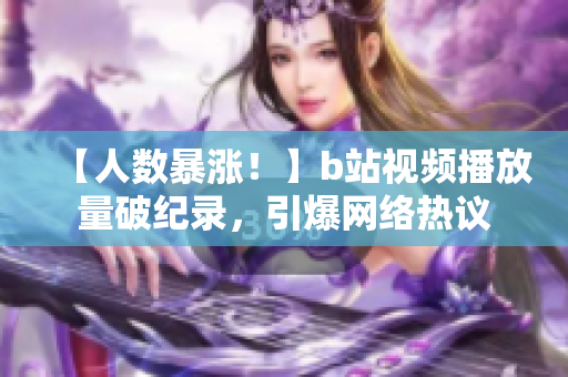 【人数暴涨！】b站视频播放量破纪录，引爆网络热议