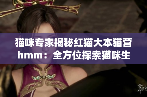 猫咪专家揭秘红猫大本猫营hmm：全方位探索猫咪生活方式(1)