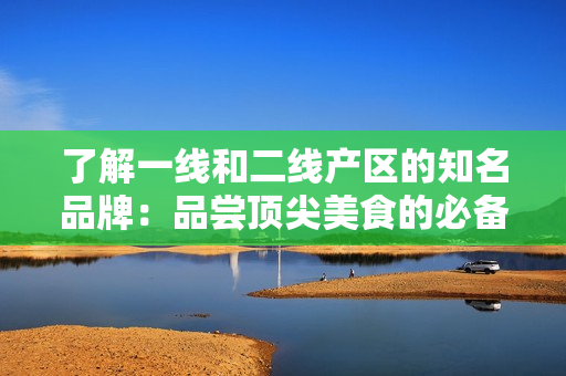 了解一线和二线产区的知名品牌：品尝顶尖美食的必备指南