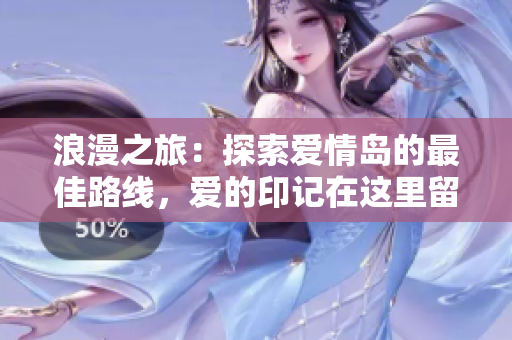 浪漫之旅：探索爱情岛的最佳路线，爱的印记在这里留下！