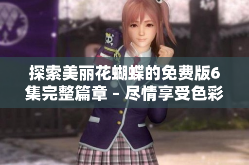 探索美丽花蝴蝶的免费版6集完整篇章 – 尽情享受色彩斑斓的世界！