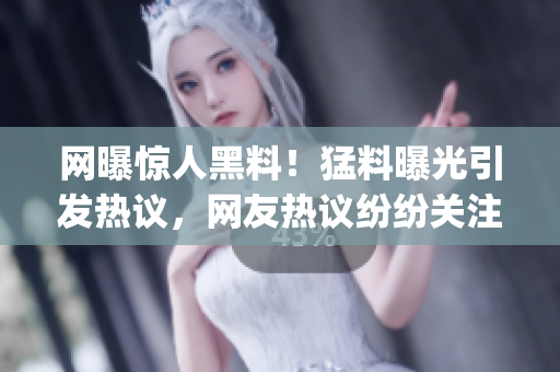网曝惊人黑料！猛料曝光引发热议，网友热议纷纷关注！(1)