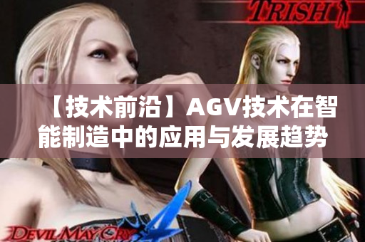 【技术前沿】AGV技术在智能制造中的应用与发展趋势