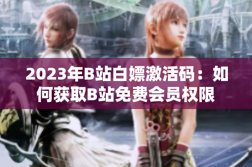 2023年B站白嫖激活码：如何获取B站免费会员权限