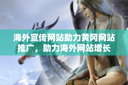 海外宣传网站助力黄冈网站推广，助力海外网站增长