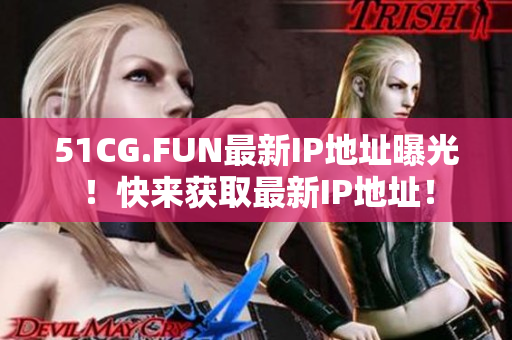 51CG.FUN最新IP地址曝光！快来获取最新IP地址！