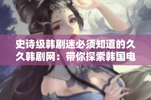 史诗级韩剧迷必须知道的久久韩剧网：带你探索韩国电视剧的神奇世界